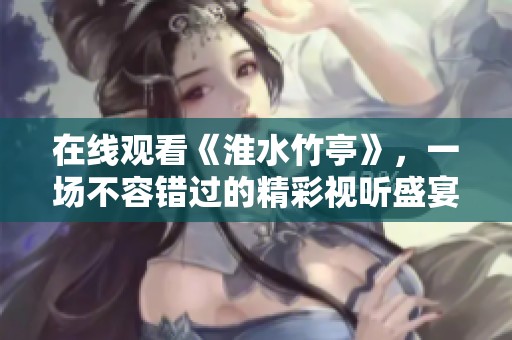 在线观看《淮水竹亭》，一场不容错过的精彩视听盛宴，让你心驰神往
