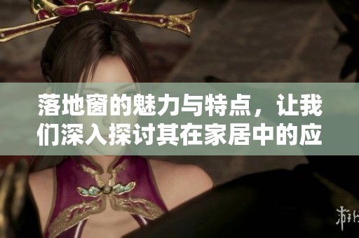 落地窗的魅力与特点，让我们深入探讨其在家居中的应用与优势