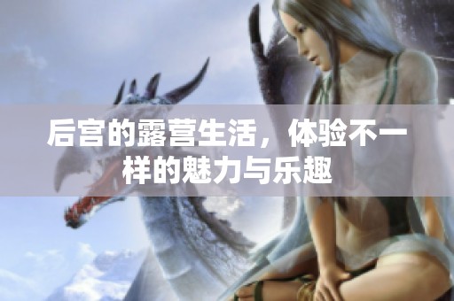 后宫的露营生活，体验不一样的魅力与乐趣