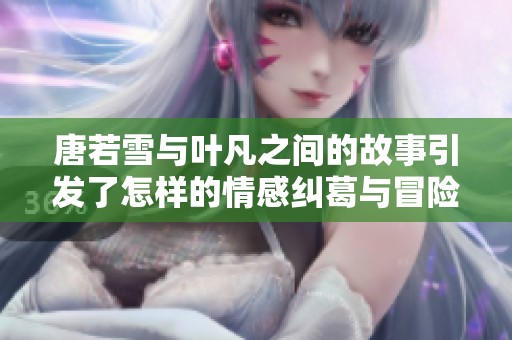 唐若雪与叶凡之间的故事引发了怎样的情感纠葛与冒险呢