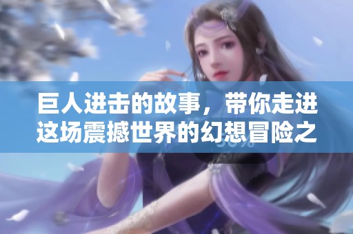 巨人进击的故事，带你走进这场震撼世界的幻想冒险之旅