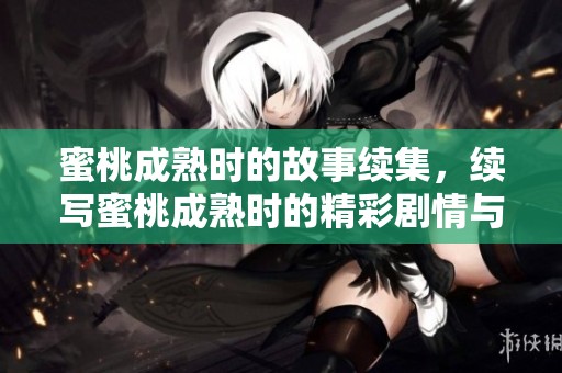 蜜桃成熟时的故事续集，续写蜜桃成熟时的精彩剧情与情感交织