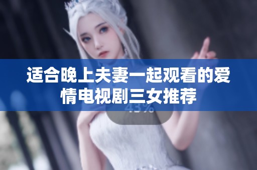 适合晚上夫妻一起观看的爱情电视剧三女推荐