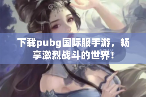 下载pubg国际服手游，畅享激烈战斗的世界！