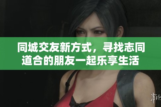 同城交友新方式，寻找志同道合的朋友一起乐享生活