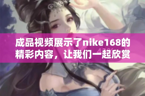 成品视频展示了nike168的精彩内容，让我们一起欣赏这款独特的产品吧