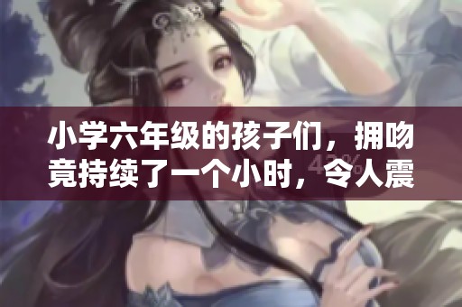 小学六年级的孩子们，拥吻竟持续了一个小时，令人震惊！