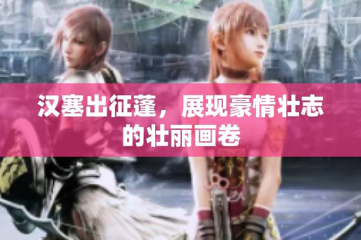 汉塞出征蓬，展现豪情壮志的壮丽画卷