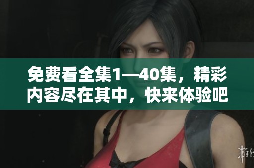 免费看全集1—40集，精彩内容尽在其中，快来体验吧！