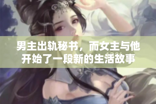 男主出轨秘书，而女主与他开始了一段新的生活故事