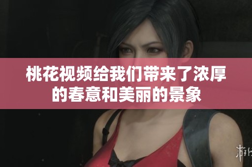 桃花视频给我们带来了浓厚的春意和美丽的景象