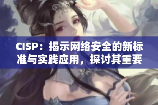 CISP：揭示网络安全的新标准与实践应用，探讨其重要性与实施策略