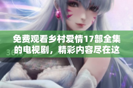 免费观看乡村爱情17部全集的电视剧，精彩内容尽在这里！