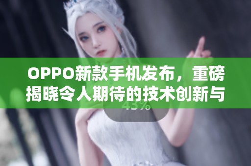 OPPO新款手机发布，重磅揭晓令人期待的技术创新与设计亮点
