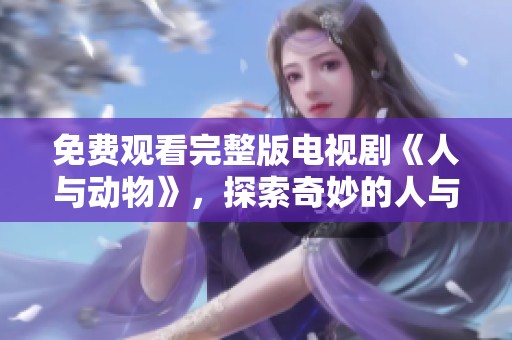 免费观看完整版电视剧《人与动物》，探索奇妙的人与动物之间的关系