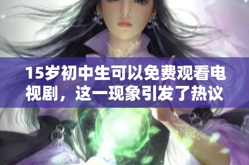 15岁初中生可以免费观看电视剧，这一现象引发了热议