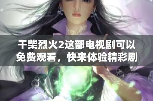 干柴烈火2这部电视剧可以免费观看，快来体验精彩剧情吧！