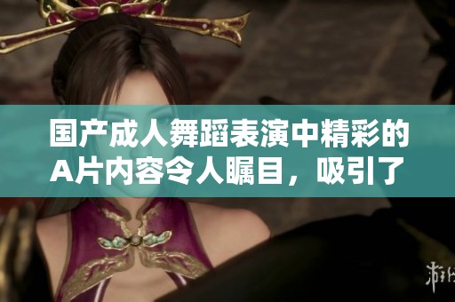 国产**舞蹈表演中精彩的A片内容令人瞩目，吸引了众多观众的关注与喜爱