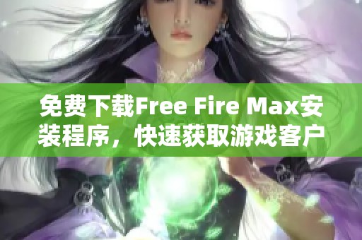 免费下载Free Fire Max安装程序，快速获取游戏客户端的便捷方式