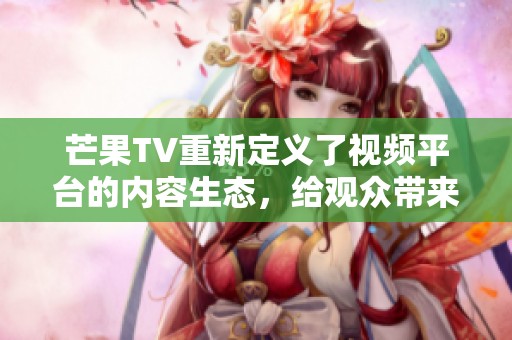 芒果TV重新定义了视频平台的内容生态，给观众带来了全新的视听体验