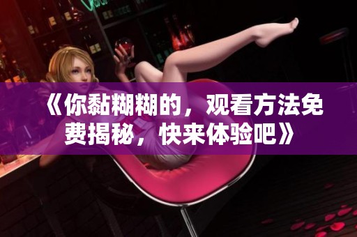 《你黏糊糊的，观看方法免费揭秘，快来体验吧》