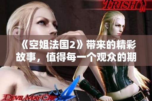 《空姐法国2》带来的精彩故事，值得每一个观众的期待与关注