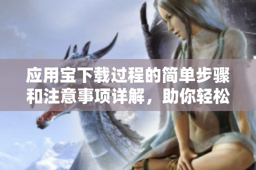 应用宝下载过程的简单步骤和注意事项详解，助你轻松获取应用宝的最新版本