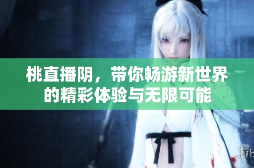 桃直播阴，带你畅游新世界的精彩体验与无限可能