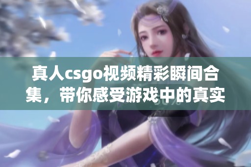 真人csgo视频精彩瞬间合集，带你感受游戏中的真实战斗体验！