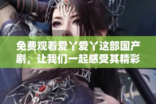 免费观看爱丫爱丫这部国产剧，让我们一起感受其精彩剧情与魅力吧