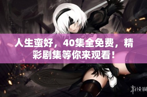 人生蛮好，40集全免费，精彩剧集等你来观看！