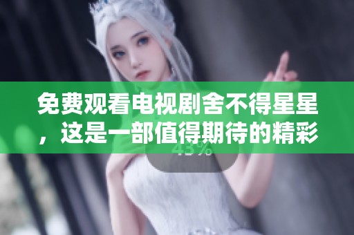 免费观看电视剧舍不得星星，这是一部值得期待的精彩作品