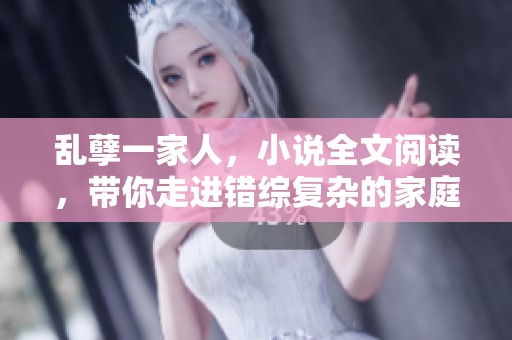 乱孽一家人，小说全文阅读，带你走进错综复杂的家庭故事世界！