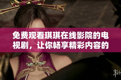 免费观看琪琪在线影院的电视剧，让你畅享精彩内容的无限乐趣！