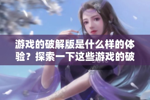 游戏的破解版是什么样的体验？探索一下这些游戏的破解版内容吧
