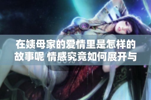 在姨母家的爱情里是怎样的故事呢 情感究竟如何展开与发展