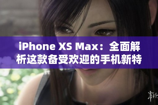 iPhone XS Max：全面解析这款备受欢迎的手机新特性与优缺点