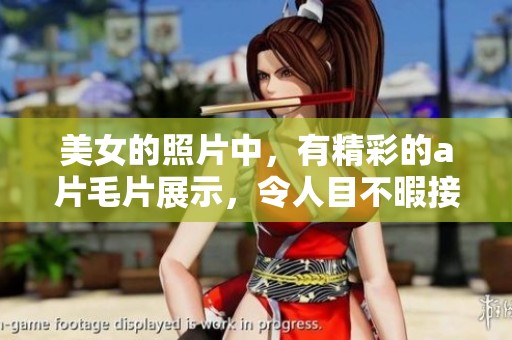 美女的照片中，有精彩的****展示，令人目不暇接。