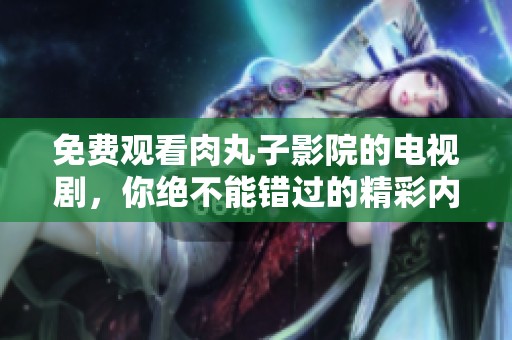 免费观看肉丸子影院的电视剧，你绝不能错过的精彩内容