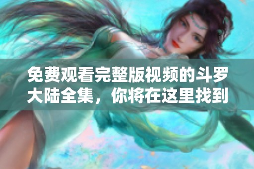 免费观看完整版视频的斗罗大陆全集，你将在这里找到所有精彩内容