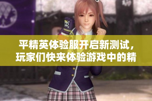 平精英体验服开启新测试，玩家们快来体验游戏中的精彩内容吧