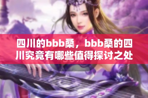 四川的bbb桑，bbb桑的四川究竟有哪些值得探讨之处