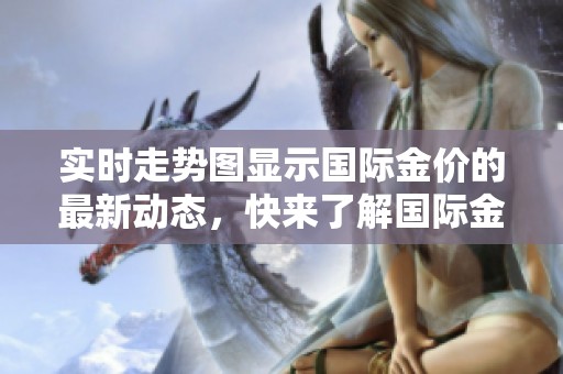 实时走势图显示国际金价的最新动态，快来了解国际金价的变化情况！