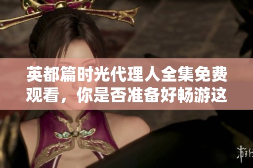 英都篇时光代理人全集免费观看，你是否准备好畅游这个时空之旅？