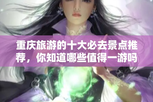重庆旅游的十大必去景点推荐，你知道哪些值得一游吗