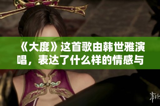 《大度》这首歌由韩世雅演唱，表达了什么样的情感与内涵呢