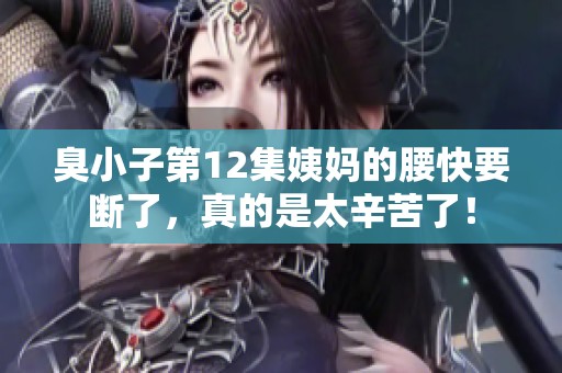 臭小子第12集姨妈的腰快要断了，真的是太辛苦了！