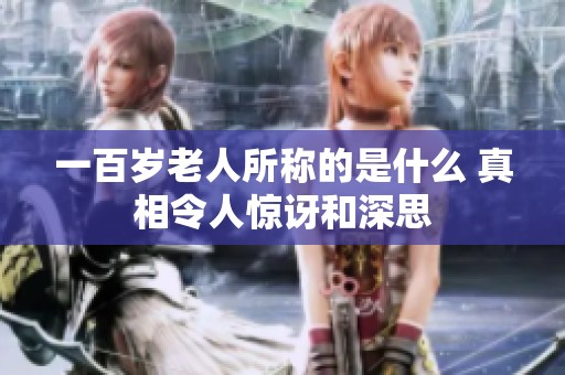 一百岁老人所称的是什么 真相令人惊讶和深思
