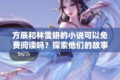 方辰和林雪妍的小说可以免费阅读吗？探索他们的故事，发现你的阅读之旅