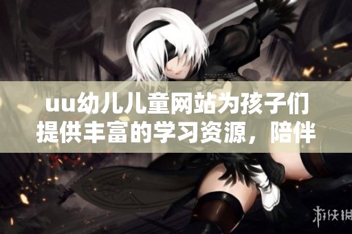 uu幼儿儿童网站为孩子们提供丰富的学习资源，陪伴他们快乐成长